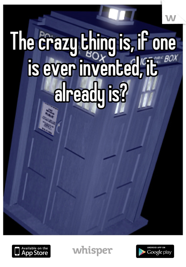 The crazy thing is, if one is ever invented, it already is? 