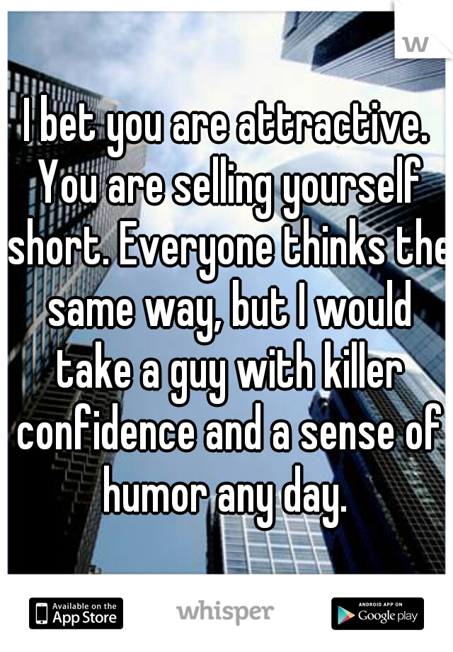I bet you are attractive. You are selling yourself short. Everyone thinks the same way, but I would take a guy with killer confidence and a sense of humor any day. 
