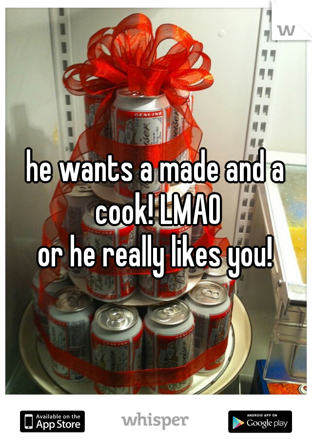 he wants a made and a cook! LMAO
or he really likes you!