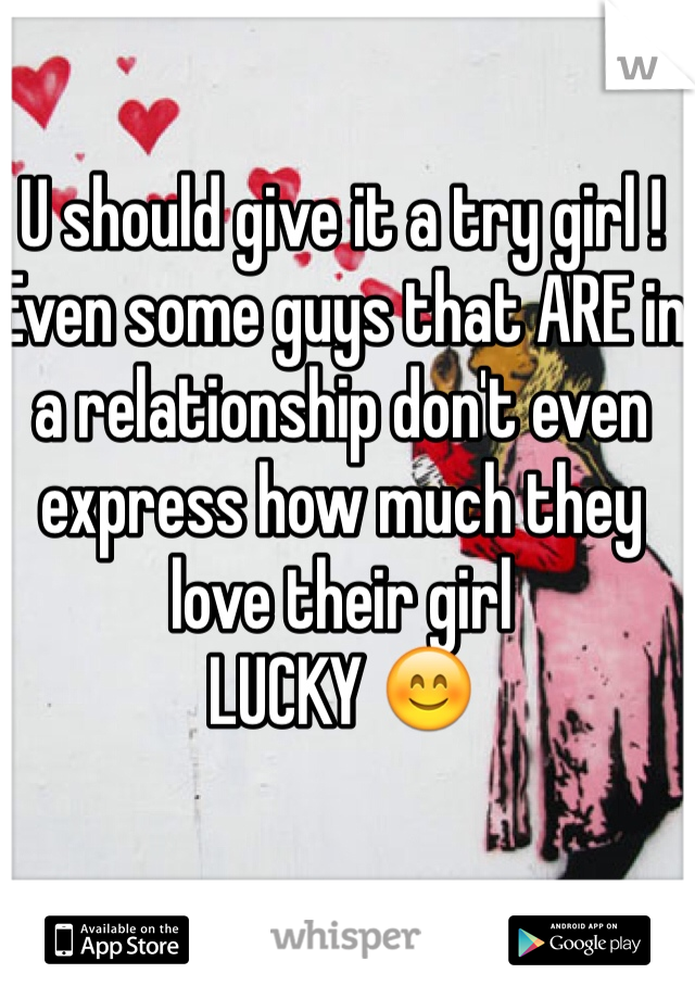 U should give it a try girl !
Even some guys that ARE in a relationship don't even express how much they love their girl
LUCKY 😊