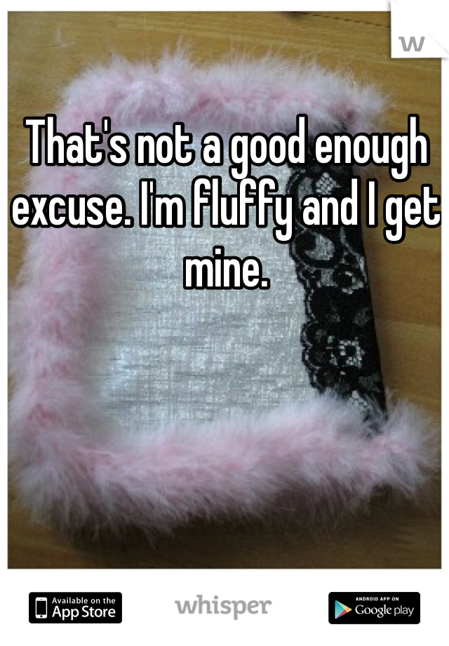 That's not a good enough excuse. I'm fluffy and I get mine. 