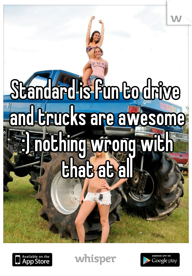 Standard is fun to drive and trucks are awesome :) nothing wrong with that at all