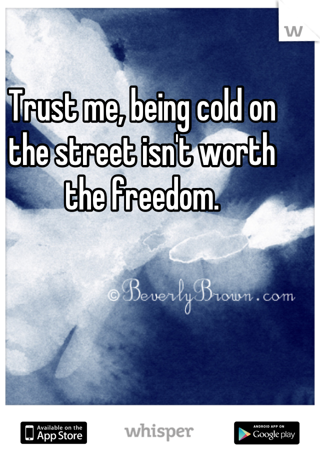 Trust me, being cold on the street isn't worth the freedom.