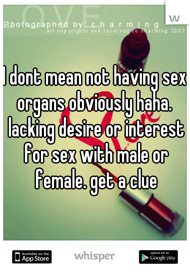 I dont mean not having sex organs obviously haha.  lacking desire or interest for sex with male or female. get a clue