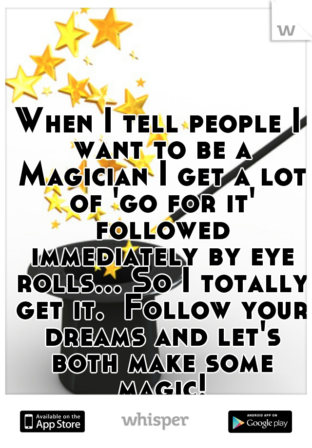 When I tell people I want to be a Magician I get a lot of 'go for it' followed immediately by eye rolls... So I totally get it.  Follow your dreams and let's both make some magic!