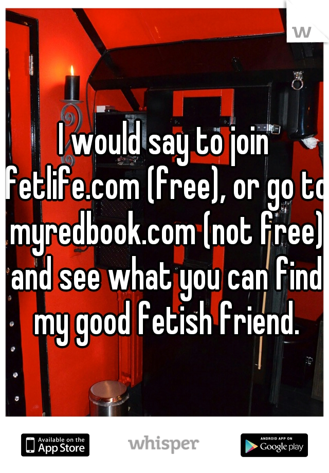I would say to join fetlife.com (free), or go to myredbook.com (not free) and see what you can find my good fetish friend.