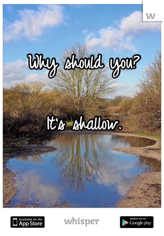 Why should you? 

It's shallow. 
