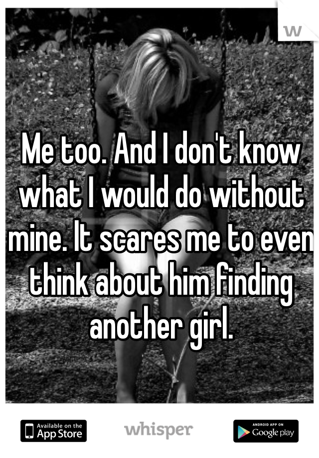 Me too. And I don't know what I would do without mine. It scares me to even think about him finding another girl.