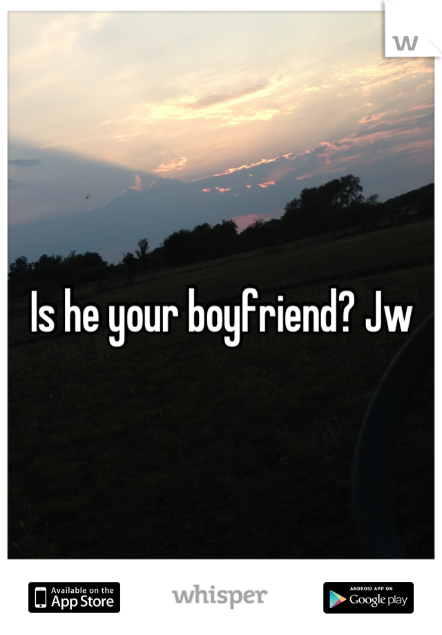 Is he your boyfriend? Jw