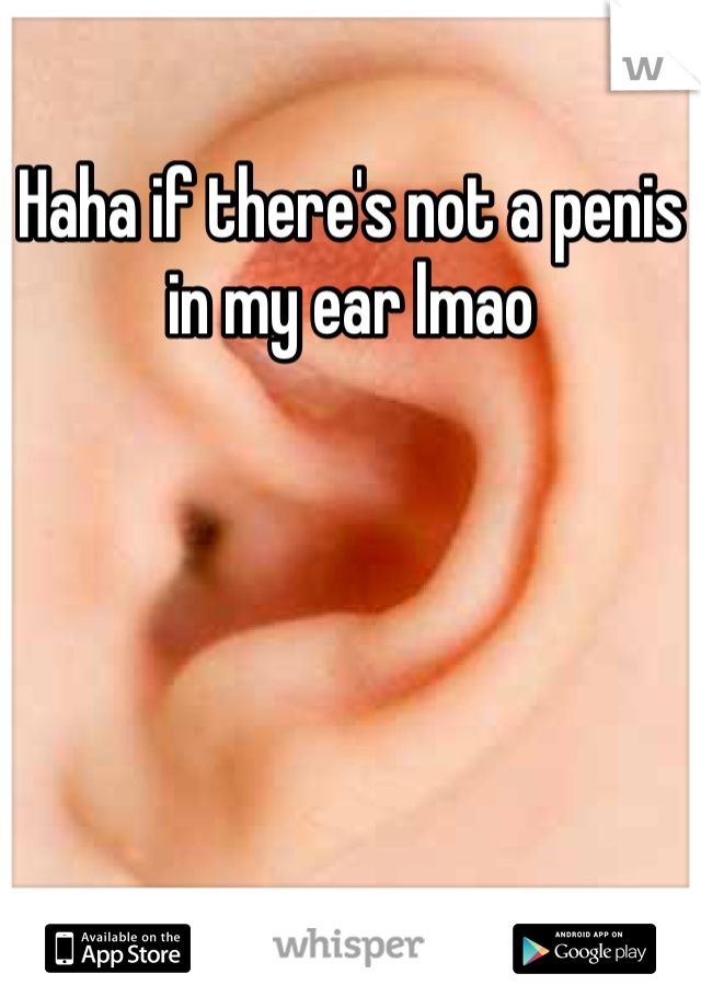 Haha if there's not a penis in my ear lmao