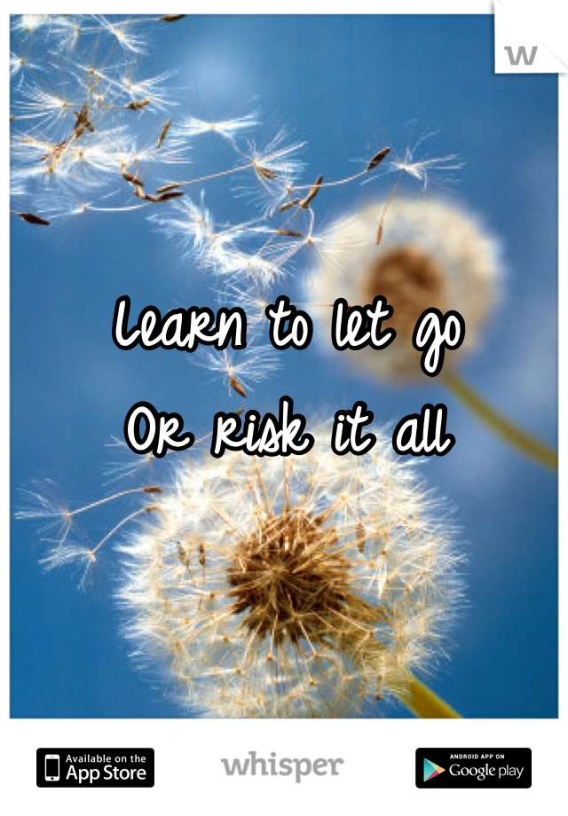 Learn to let go 
Or risk it all 