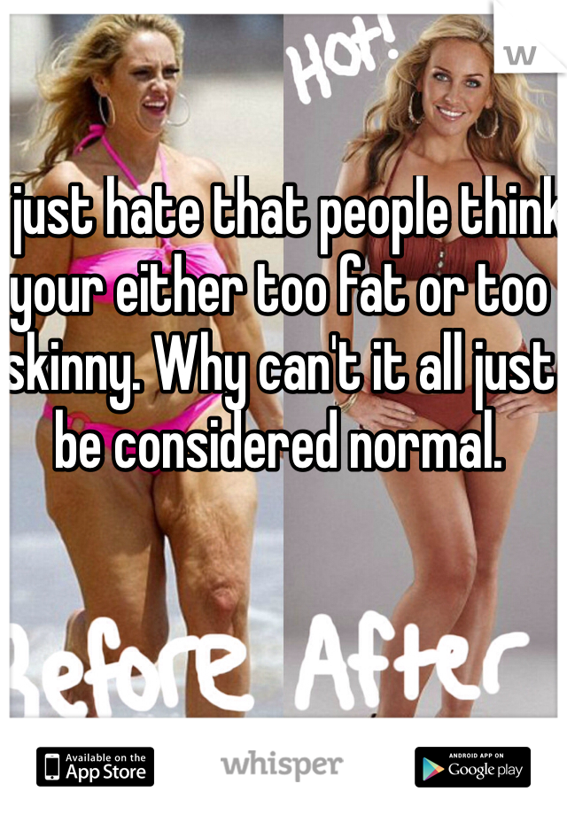 I just hate that people think your either too fat or too skinny. Why can't it all just be considered normal.