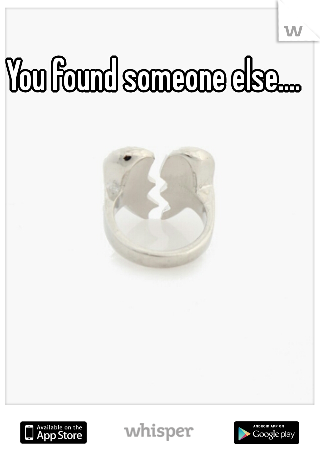 You found someone else....