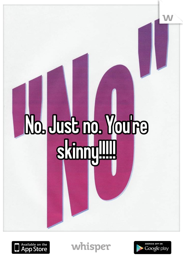 No. Just no. You're skinny!!!!!
