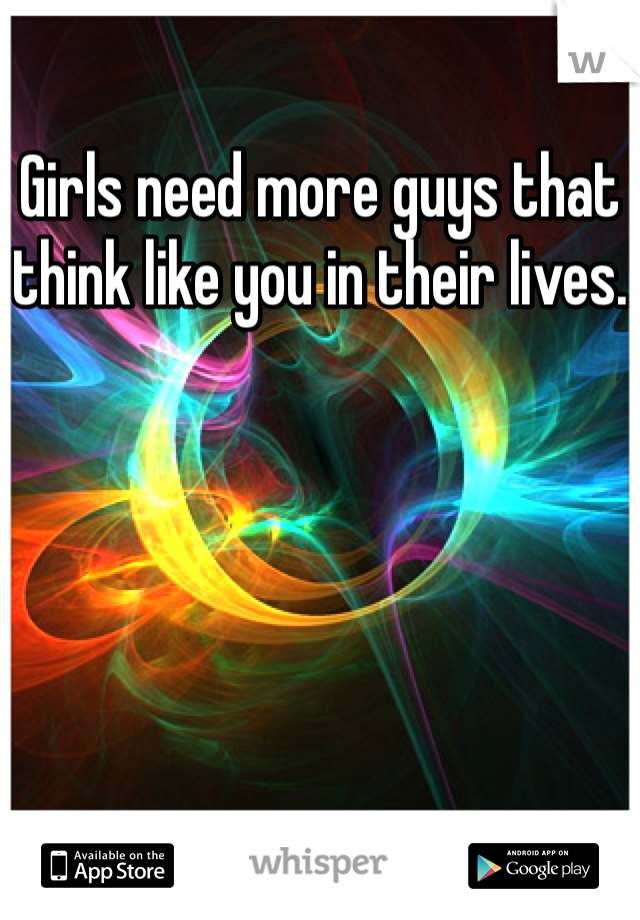 Girls need more guys that think like you in their lives.