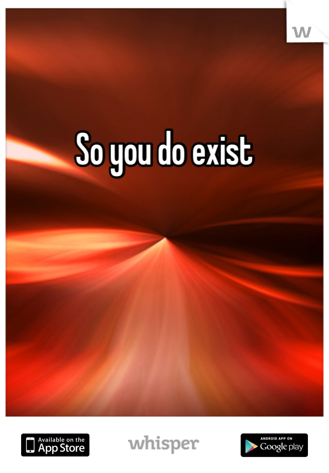 So you do exist