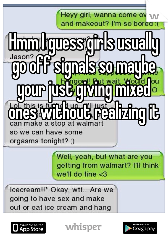 Hmm I guess girls usually go off signals so maybe your just giving mixed ones without realizing it