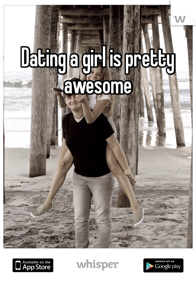 Dating a girl is pretty awesome 