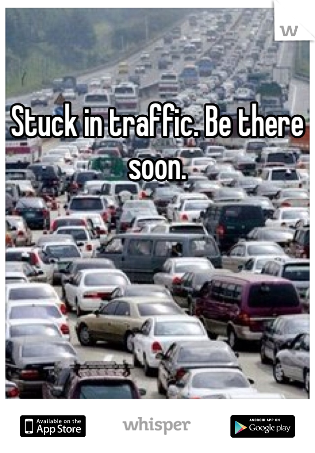 Stuck in traffic. Be there soon. 