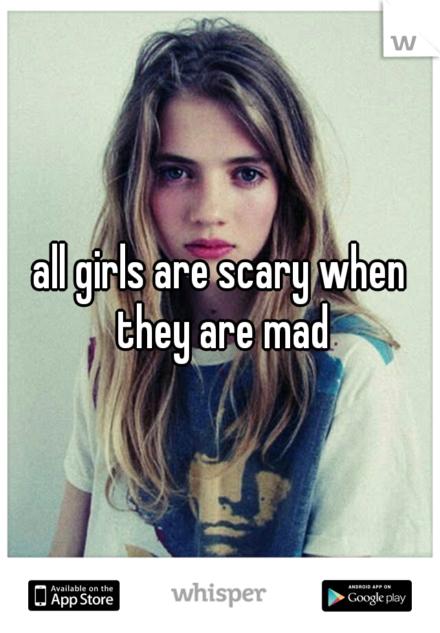 all girls are scary when they are mad
