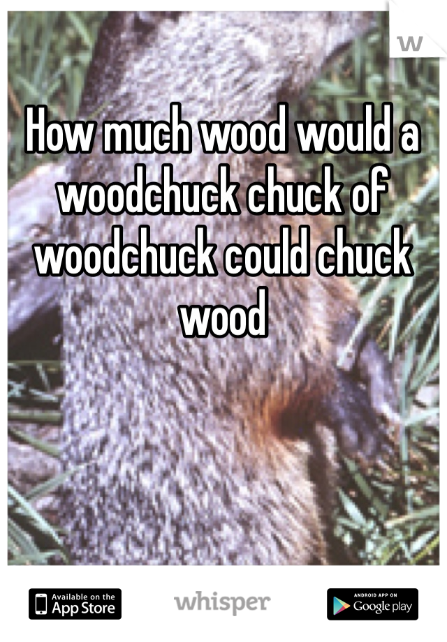 How much wood would a woodchuck chuck of woodchuck could chuck wood