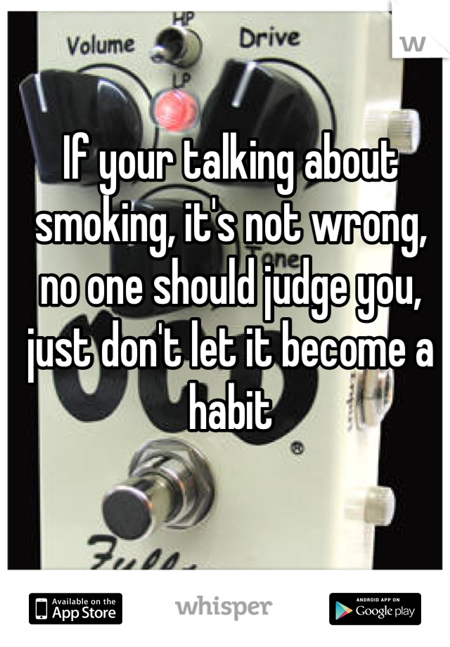 If your talking about smoking, it's not wrong, no one should judge you, just don't let it become a habit