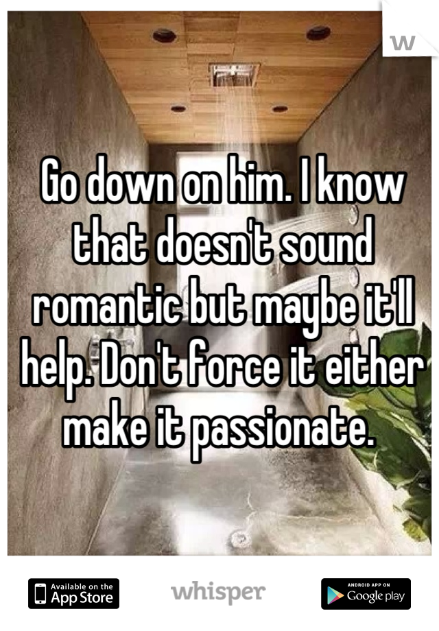 Go down on him. I know that doesn't sound romantic but maybe it'll help. Don't force it either make it passionate. 