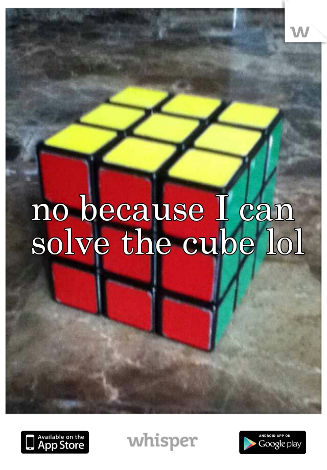 no because I can solve the cube lol