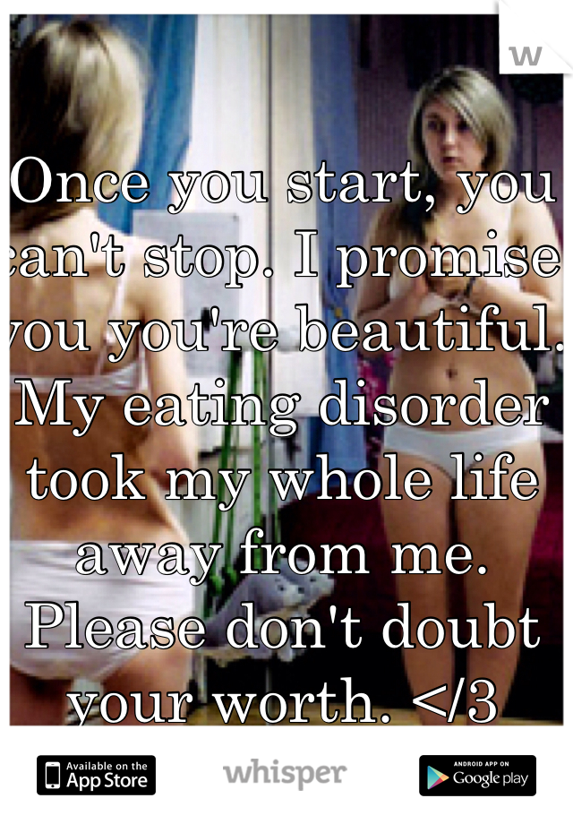 Once you start, you can't stop. I promise you you're beautiful. My eating disorder took my whole life away from me. Please don't doubt your worth. </3