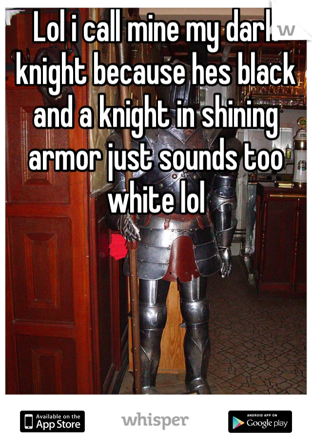 Lol i call mine my dark knight because hes black and a knight in shining armor just sounds too white lol