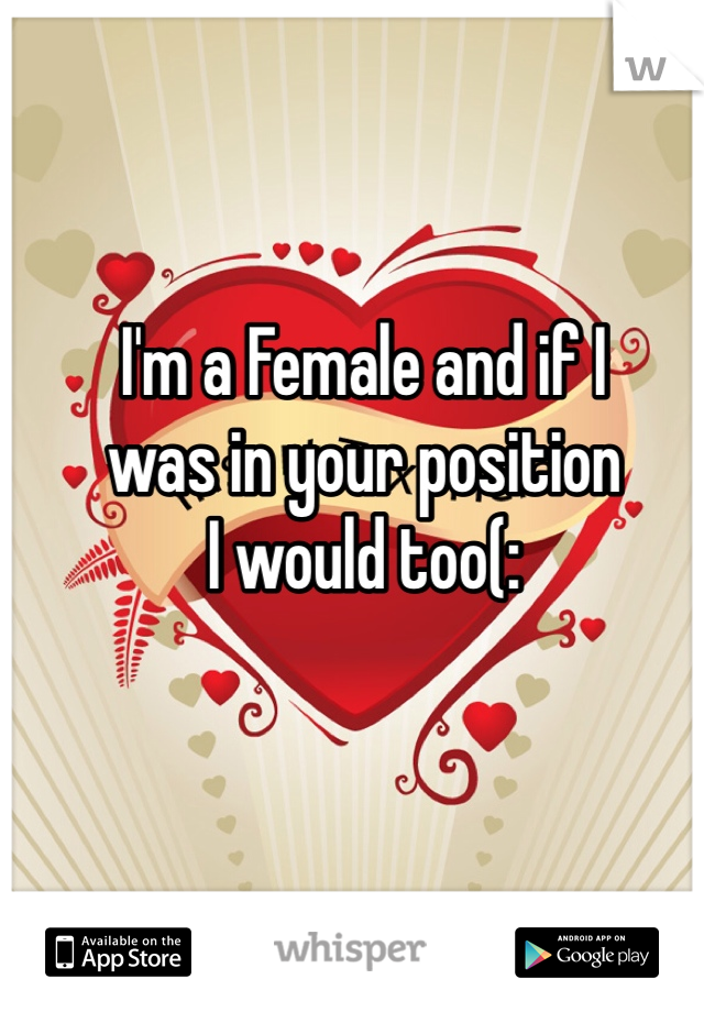 I'm a Female and if I 
was in your position 
I would too(: