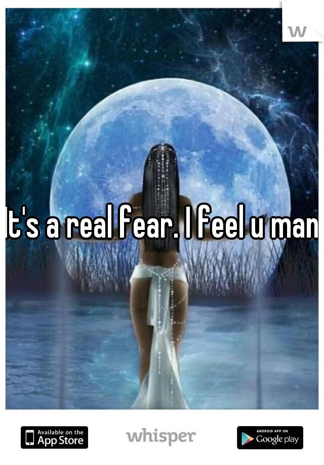 It's a real fear. I feel u man 