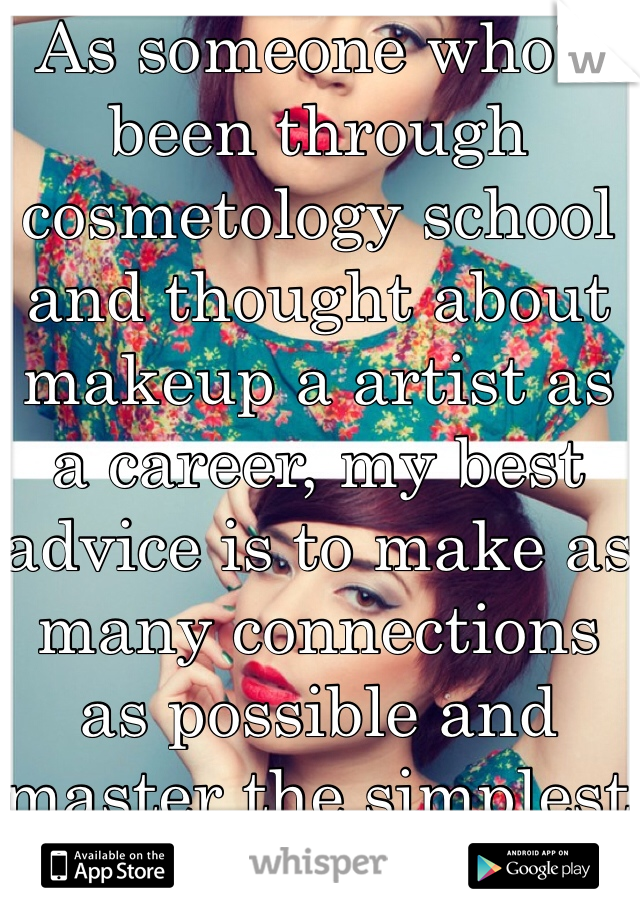 As someone who's been through cosmetology school and thought about makeup a artist as a career, my best advice is to make as many connections as possible and master the simplest of tasks.