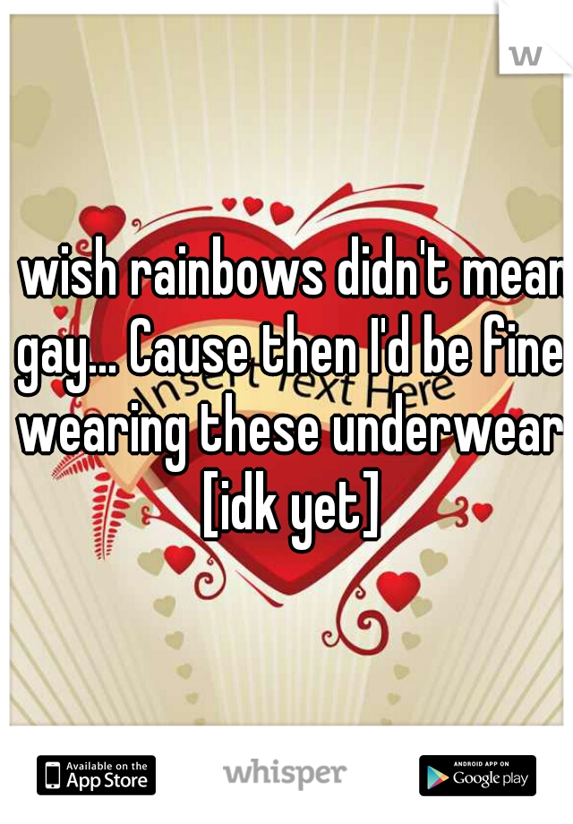 I wish rainbows didn't mean gay... Cause then I'd be fine wearing these underwear [idk yet]