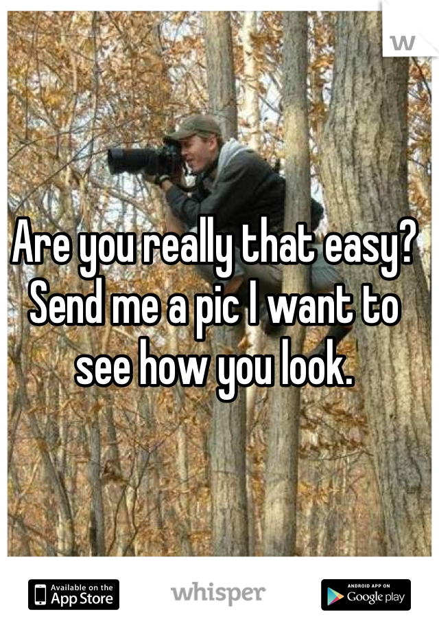 Are you really that easy? Send me a pic I want to see how you look.
