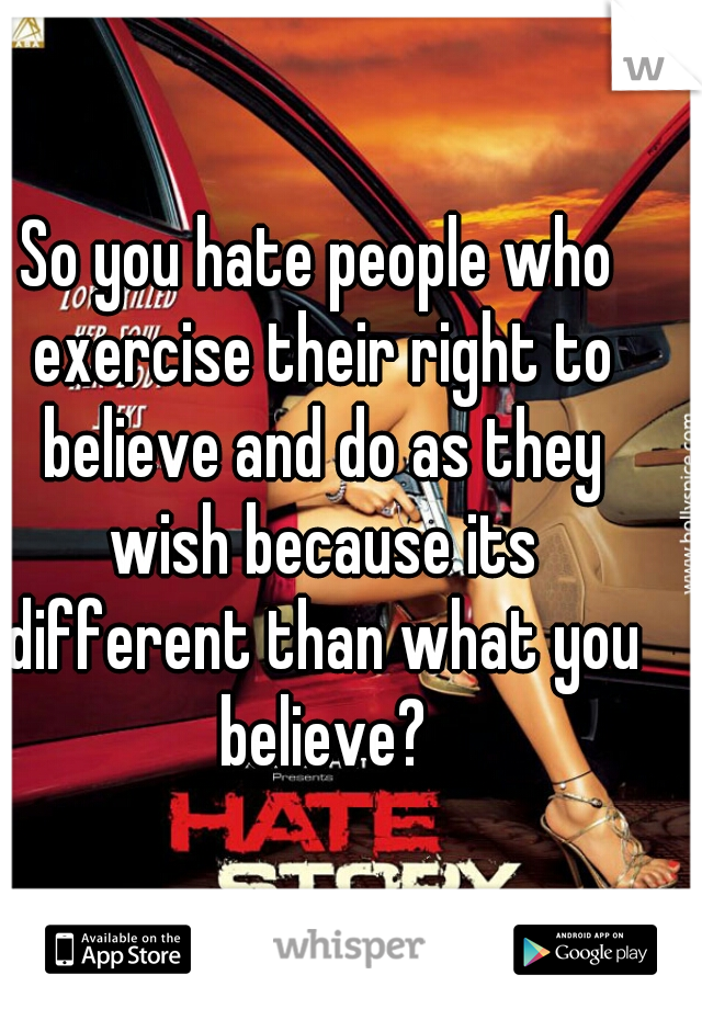 So you hate people who exercise their right to believe and do as they wish because its different than what you believe?