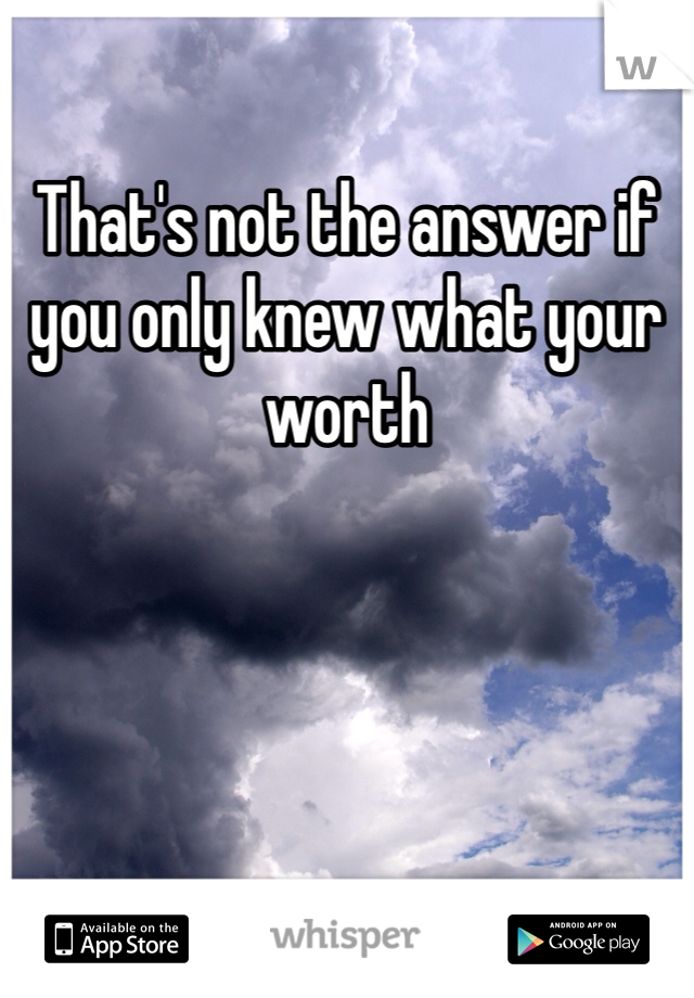 That's not the answer if you only knew what your worth 