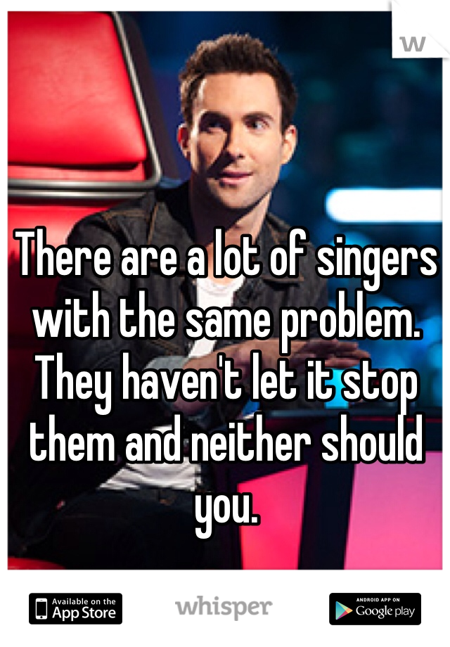 There are a lot of singers with the same problem. They haven't let it stop them and neither should you. 