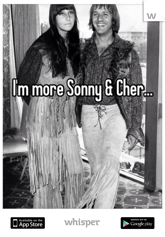  I'm more Sonny & Cher...