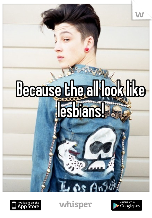 Because the all look like lesbians!