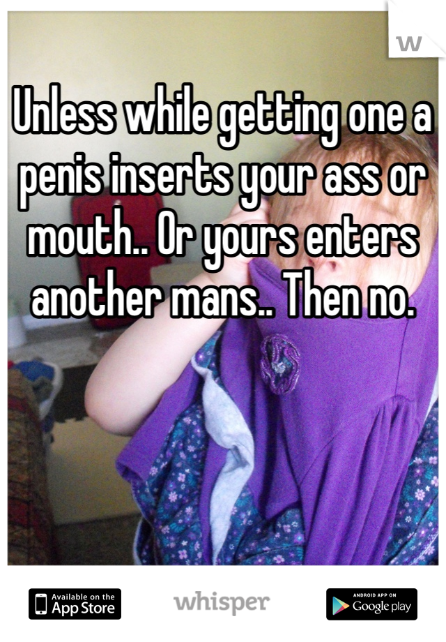 Unless while getting one a penis inserts your ass or mouth.. Or yours enters another mans.. Then no. 