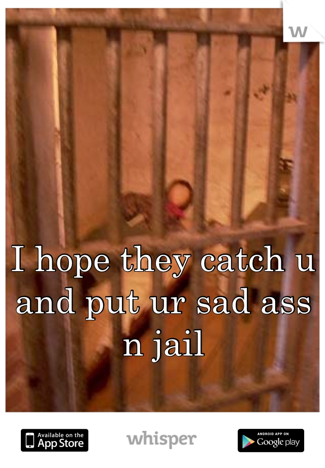 I hope they catch u and put ur sad ass n jail