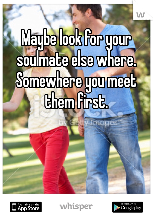 Maybe look for your soulmate else where. Somewhere you meet them first. 