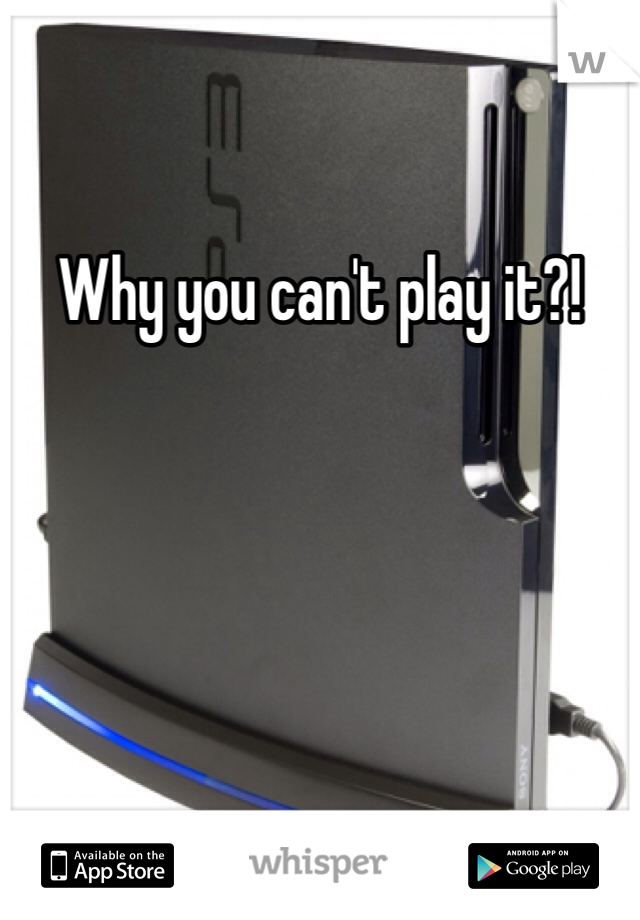 Why you can't play it?!