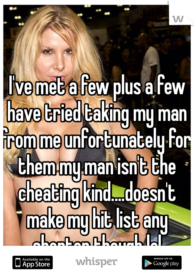 I've met a few plus a few have tried taking my man from me unfortunately for them my man isn't the cheating kind....doesn't make my hit list any shorter though lol