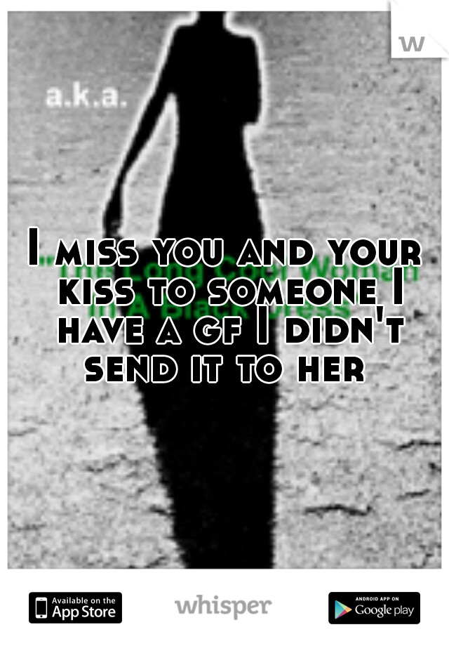 I miss you and your kiss to someone I have a gf I didn't send it to her 