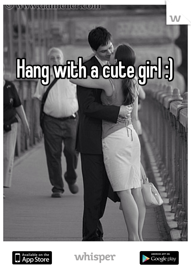 Hang with a cute girl :) 