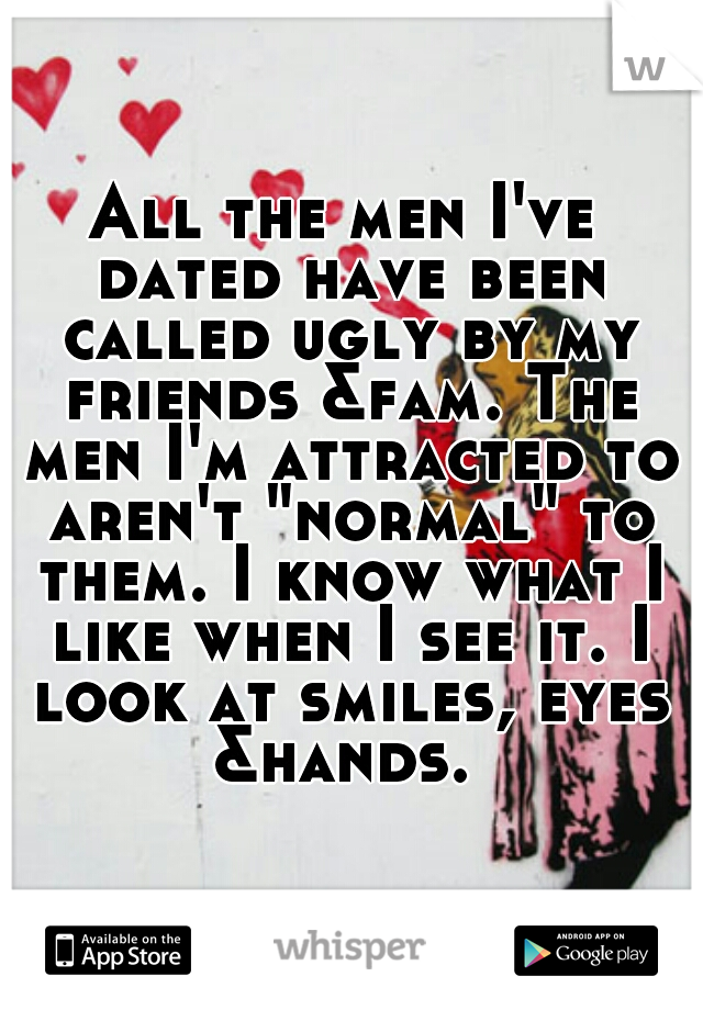 All the men I've dated have been called ugly by my friends &fam. The men I'm attracted to aren't "normal" to them. I know what I like when I see it. I look at smiles, eyes &hands. 