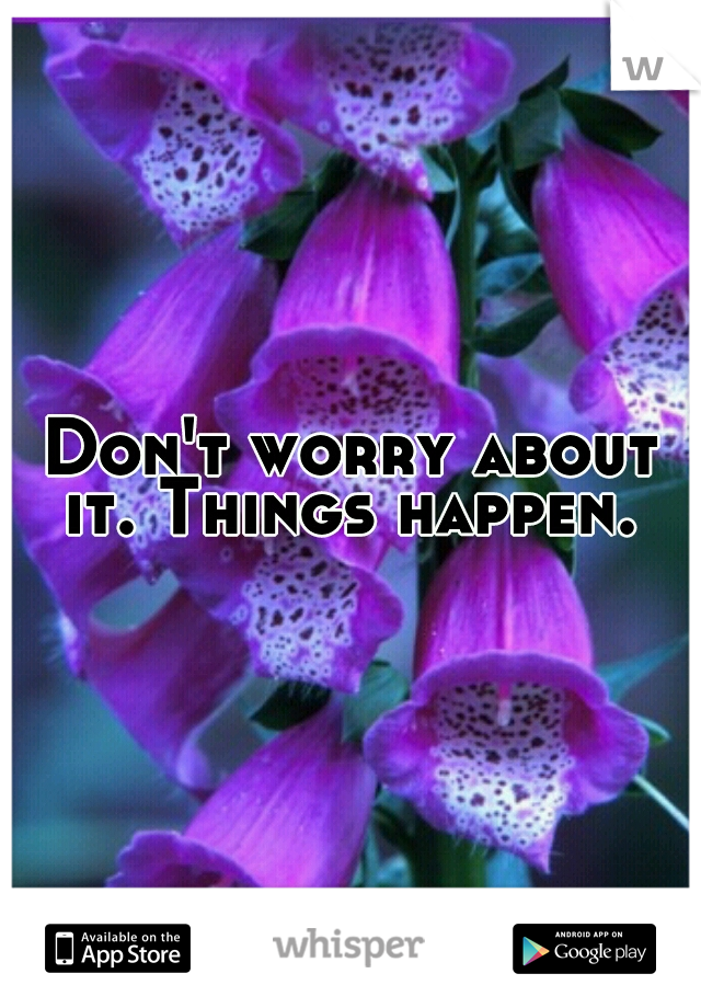 Don't worry about it. Things happen. 