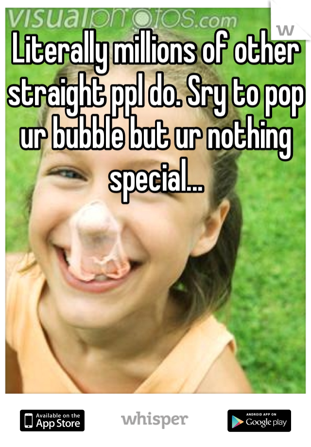 Literally millions of other straight ppl do. Sry to pop ur bubble but ur nothing special...